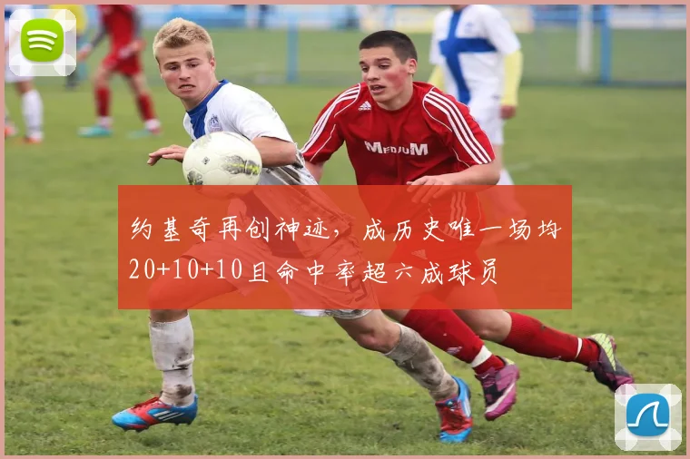 约基奇再创神迹，成历史唯一场均20+10+10且命中率超六成球员