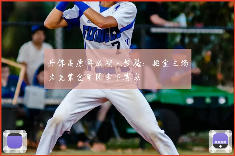 丹佛高原再成湖人梦魇，掘金主场力克紫金军团拿下赛点