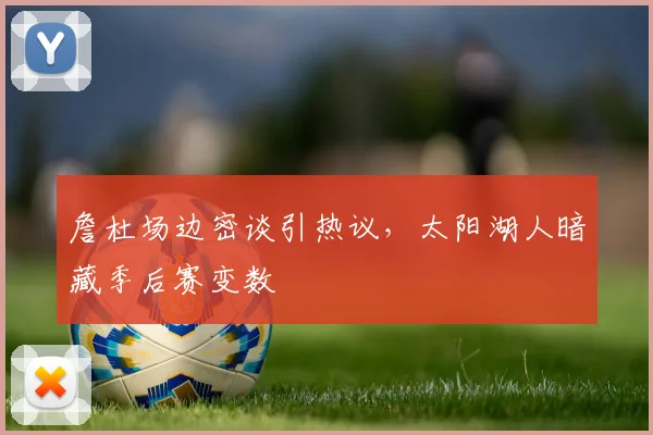 詹杜场边密谈引热议，太阳湖人暗藏季后赛变数