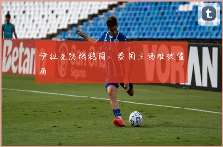 伊拉克防线稳固，泰国主场难破僵局