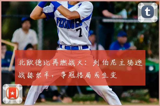 北欧德比再燃战火：列伯尼主场迎战赫尔辛，争冠格局或生变