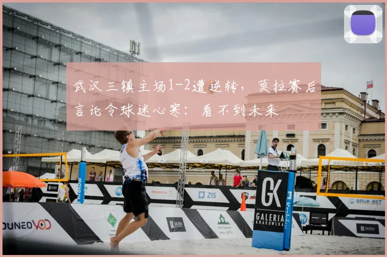 武汉三镇主场1-2遭逆转，莫拉赛后言论令球迷心寒：看不到未来