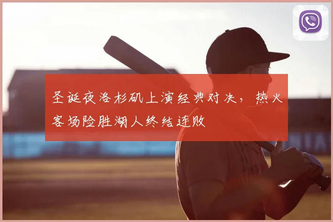圣诞夜洛杉矶上演经典对决，热火客场险胜湖人终结连败