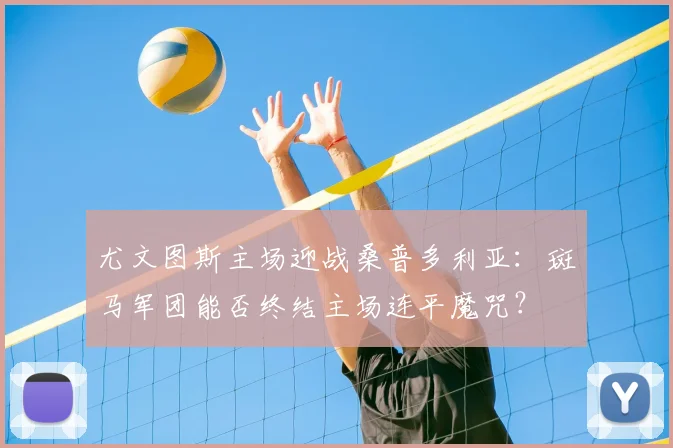 尤文图斯主场迎战桑普多利亚：斑马军团能否终结主场连平魔咒？