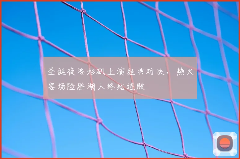 圣诞夜洛杉矶上演经典对决，热火客场险胜湖人终结连败