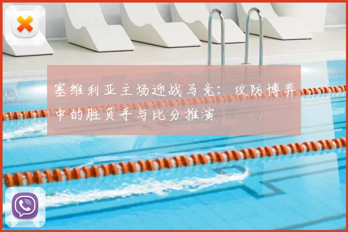 塞维利亚主场迎战马竞：攻防博弈中的胜负手与比分推演