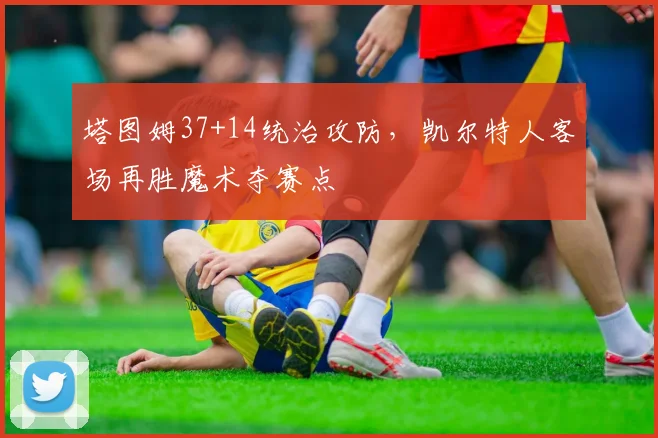 塔图姆37+14统治攻防，凯尔特人客场再胜魔术夺赛点