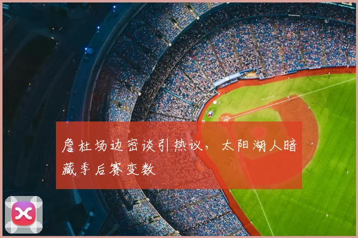 詹杜场边密谈引热议，太阳湖人暗藏季后赛变数