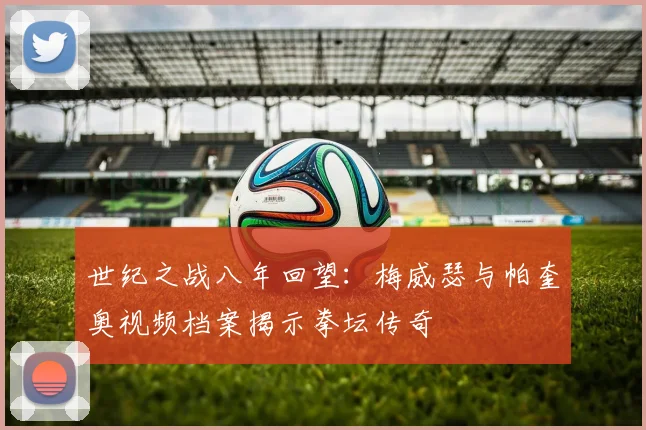 世纪之战八年回望：梅威瑟与帕奎奥视频档案揭示拳坛传奇