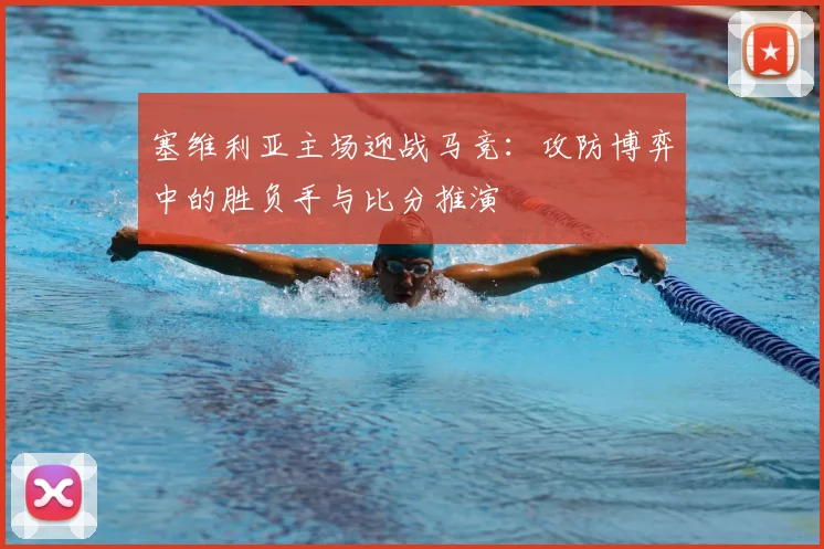 塞维利亚主场迎战马竞：攻防博弈中的胜负手与比分推演