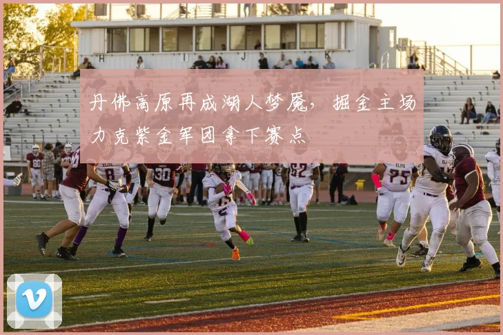 丹佛高原再成湖人梦魇，掘金主场力克紫金军团拿下赛点