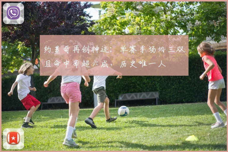 约基奇再创神迹：单赛季场均三双且命中率超六成，历史唯一人