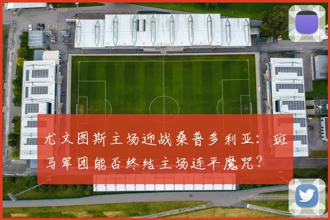 尤文图斯主场迎战桑普多利亚:斑马军团能否终结主场连平魔咒?