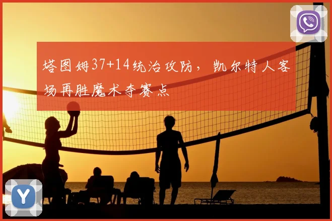 塔图姆37+14统治攻防，凯尔特人客场再胜魔术夺赛点