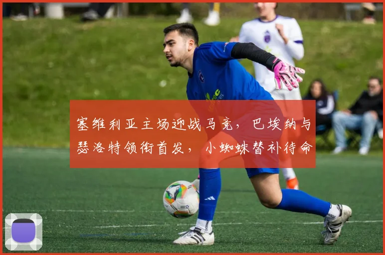 塞维利亚主场迎战马竞，巴埃纳与瑟洛特领衔首发，小蜘蛛替补待命